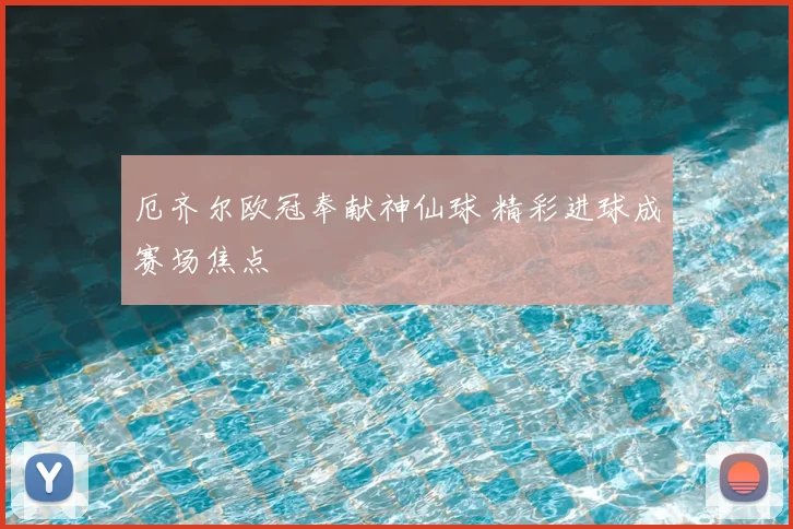 厄齐尔欧冠奉献神仙球 精彩进球成赛场焦点