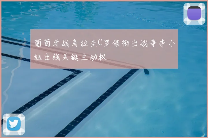 葡萄牙战乌拉圭C罗领衔出战争夺小组出线关键主动权