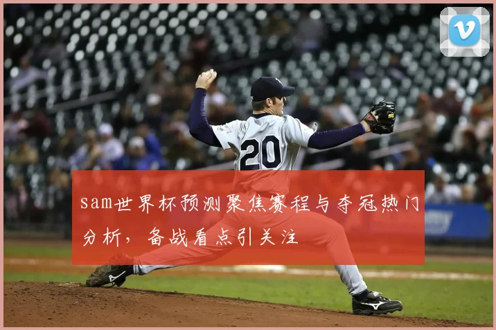 sam世界杯预测聚焦赛程与夺冠热门分析,备战看点引关注