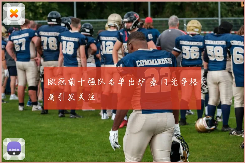 欧冠前十强队名单出炉 豪门竞争格局引发关注