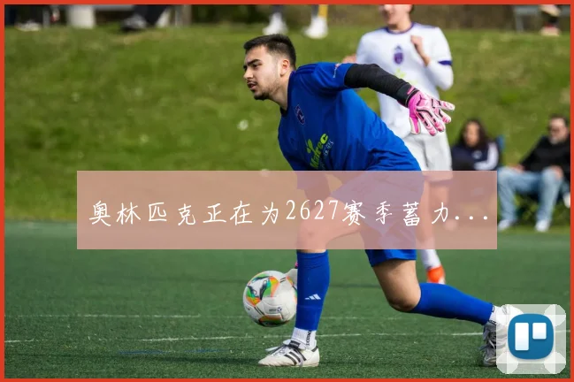 奥林匹克正在为2627赛季蓄力...