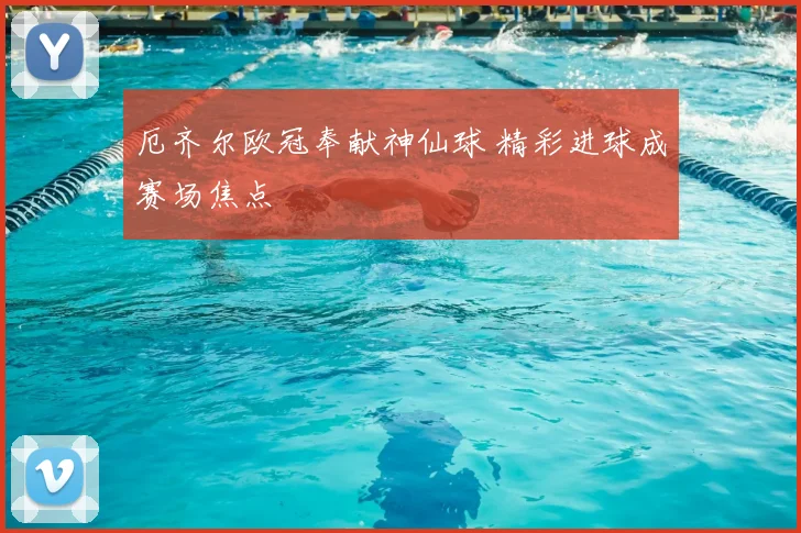 厄齐尔欧冠奉献神仙球 精彩进球成赛场焦点