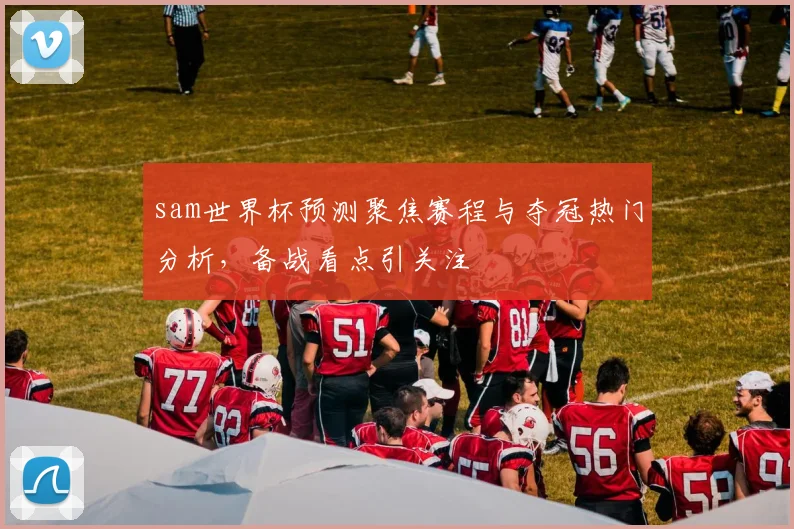 sam世界杯预测聚焦赛程与夺冠热门分析,备战看点引关注