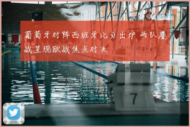 葡萄牙对阵西班牙比分出炉 两队鏖战呈现欧战焦点对决
