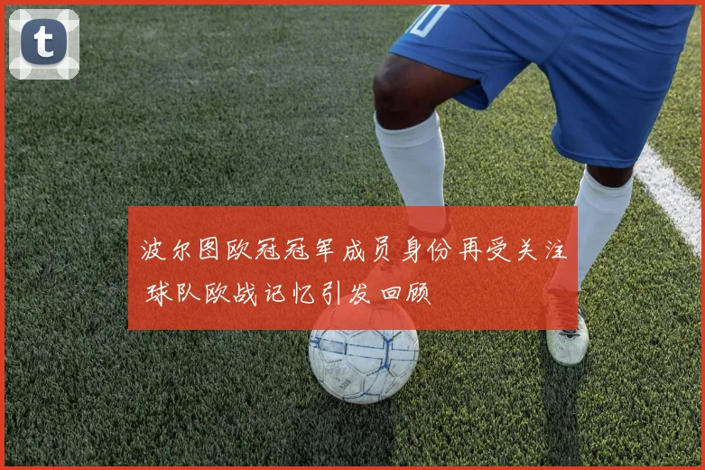 波尔图欧冠冠军成员身份再受关注 球队欧战记忆引发回顾