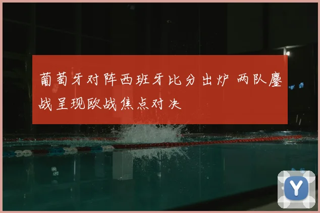 葡萄牙对阵西班牙比分出炉 两队鏖战呈现欧战焦点对决