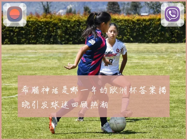 希腊神话是哪一年的欧洲杯答案揭晓引发球迷回顾热潮