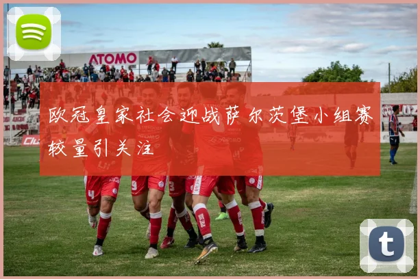 欧冠皇家社会迎战萨尔茨堡小组赛较量引关注