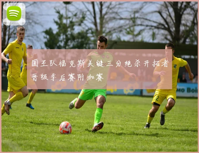 国王队福克斯关键三分绝杀开拓者晋级季后赛附加赛