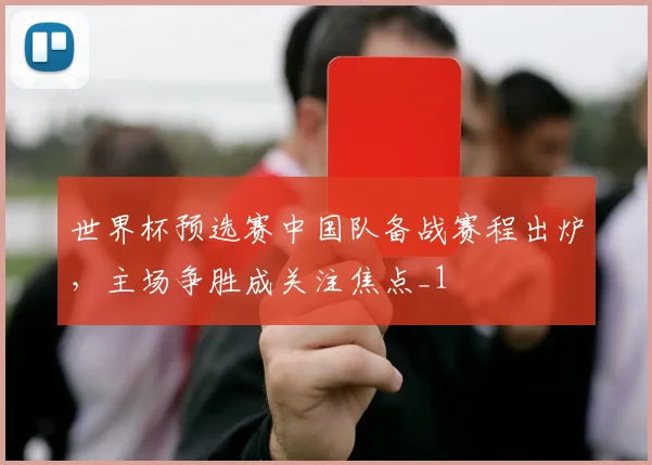 世界杯预选赛中国队备战赛程出炉,主场争胜成关注焦点_1