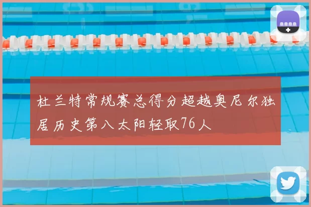 杜兰特常规赛总得分超越奥尼尔独居历史第八太阳轻取76人