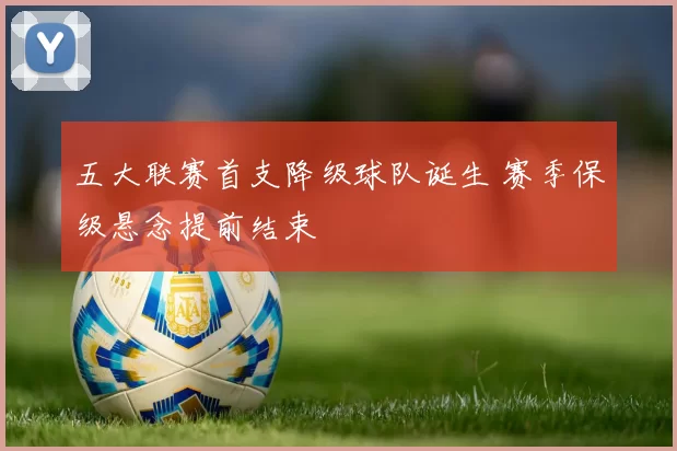 五大联赛首支降级球队诞生 赛季保级悬念提前结束