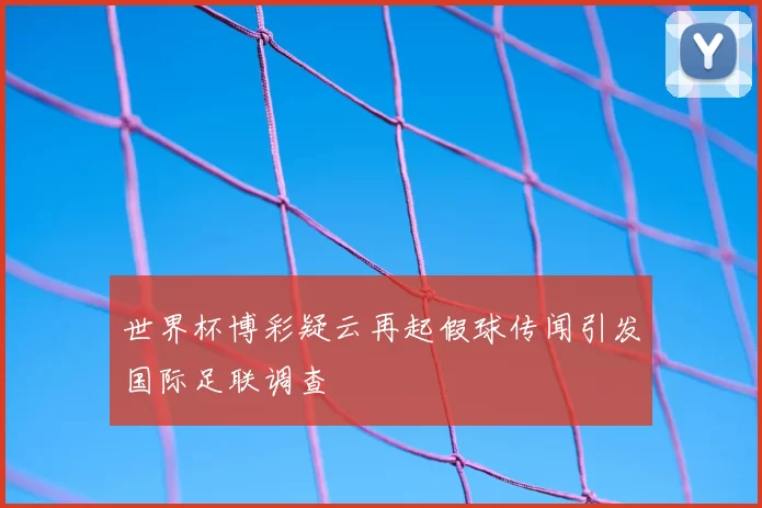 世界杯博彩疑云再起假球传闻引发国际足联调查