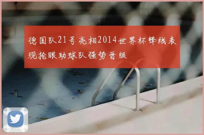 德国队21号亮相2014世界杯锋线表现抢眼助球队强势晋级