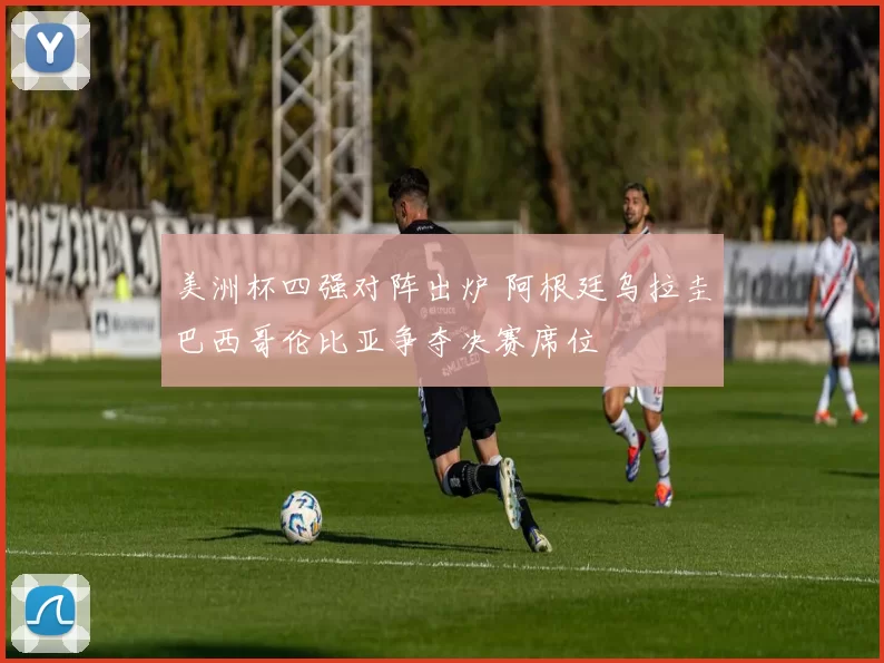 美洲杯四强对阵出炉 阿根廷乌拉圭巴西哥伦比亚争夺决赛席位