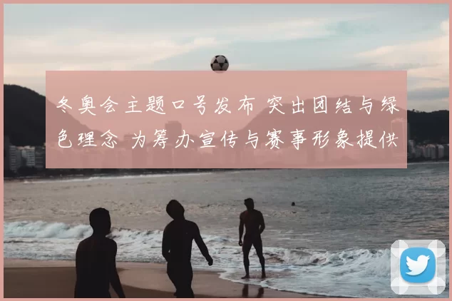 冬奥会主题口号发布 突出团结与绿色理念 为筹办宣传与赛事形象提供新方向