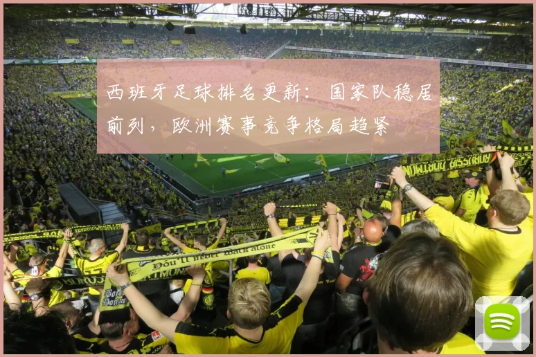 西班牙足球排名更新:国家队稳居前列,欧洲赛事竞争格局趋紧