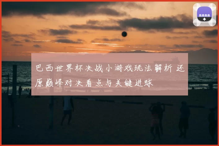 巴西世界杯决战小游戏玩法解析 还原巅峰对决看点与关键进球