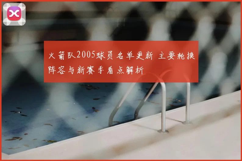 火箭队2005球员名单更新 主要轮换阵容与新赛季看点解析