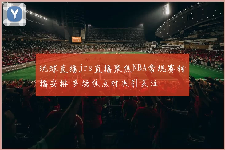 玩球直播jrs直播聚焦NBA常规赛转播安排 多场焦点对决引关注