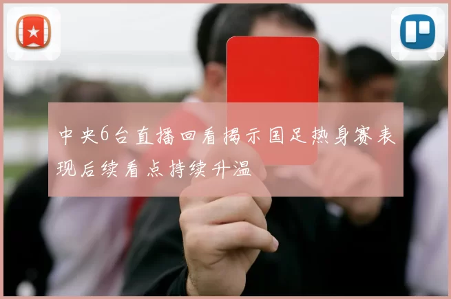 中央6台直播回看揭示国足热身赛表现后续看点持续升温