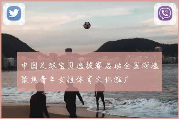 中国足球宝贝选拔赛启动全国海选聚焦青年女性体育文化推广
