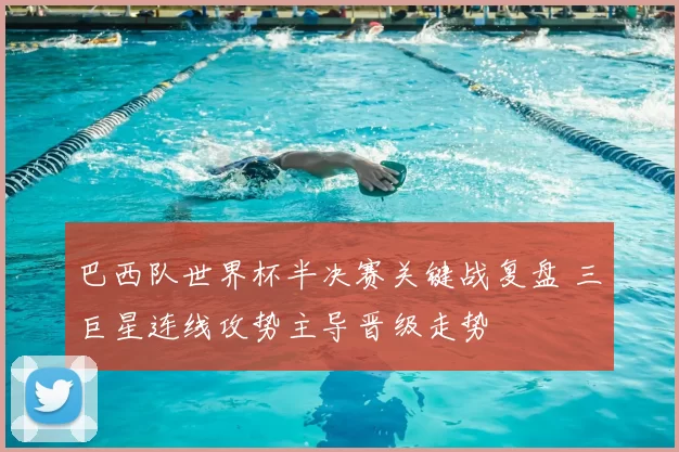 巴西队世界杯半决赛关键战复盘 三巨星连线攻势主导晋级走势