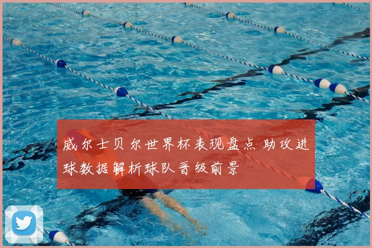 威尔士贝尔世界杯表现盘点 助攻进球数据解析球队晋级前景