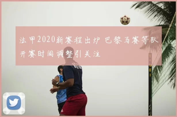 法甲2020新赛程出炉 巴黎马赛等队开赛时间调整引关注