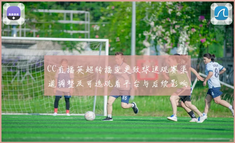 CC直播英超转播变更致球迷观赛渠道调整及可选观看平台与后续影响评估