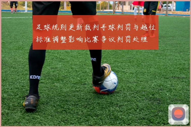 足球规则更新裁判手球判罚与越位标准调整影响比赛争议判罚处理