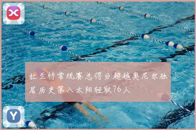 杜兰特常规赛总得分超越奥尼尔独居历史第八太阳轻取76人