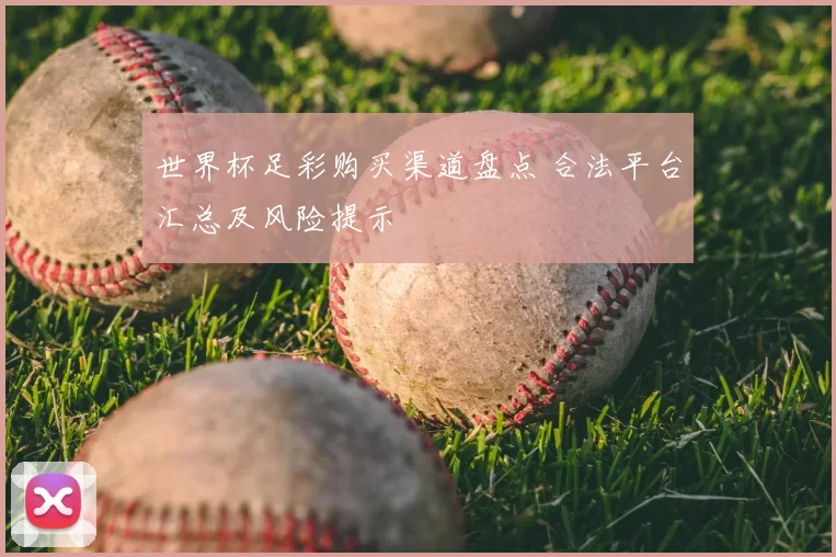 世界杯足彩购买渠道盘点 合法平台汇总及风险提示