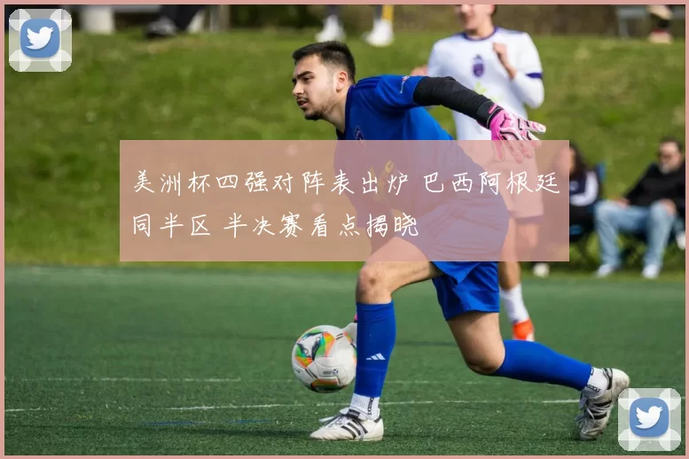 美洲杯四强对阵表出炉 巴西阿根廷同半区 半决赛看点揭晓