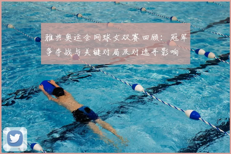 雅典奥运会网球女双赛回顾：冠军争夺战与关键对局及对选手影响