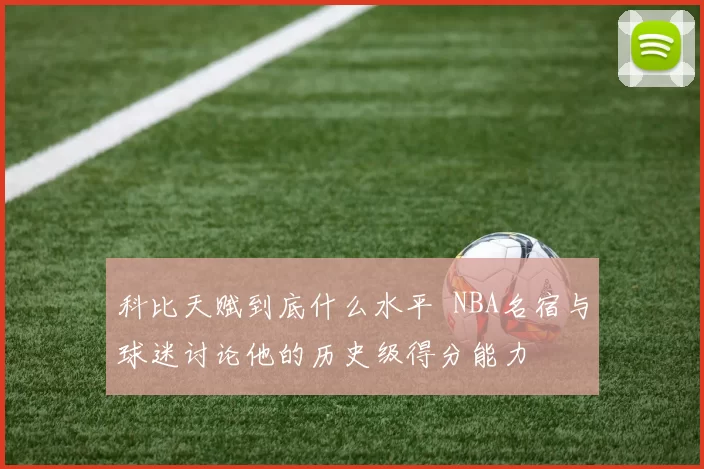 科比天赋到底什么水平 NBA名宿与球迷讨论他的历史级得分能力