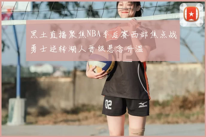 黑土直播聚焦NBA季后赛西部焦点战勇士逆转湖人晋级悬念升温