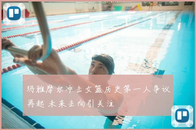 玛雅摩尔冲击女篮历史第一人争议再起 未来去向引关注