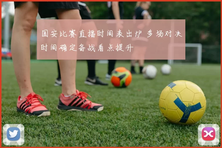 国安比赛直播时间表出炉 多场对决时间确定备战看点提升