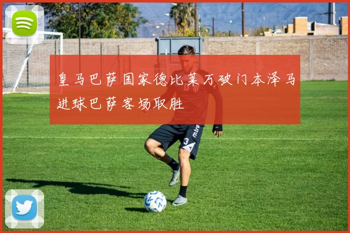 皇马巴萨国家德比莱万破门本泽马进球巴萨客场取胜