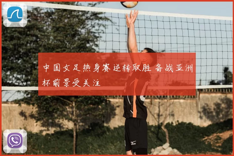 中国女足热身赛逆转取胜 备战亚洲杯前景受关注
