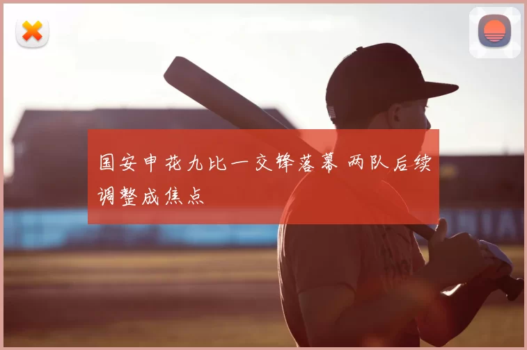 国安申花九比一交锋落幕 两队后续调整成焦点