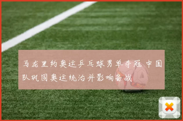 马龙里约奥运乒乓球男单夺冠 中国队巩固奥运统治并影响备战