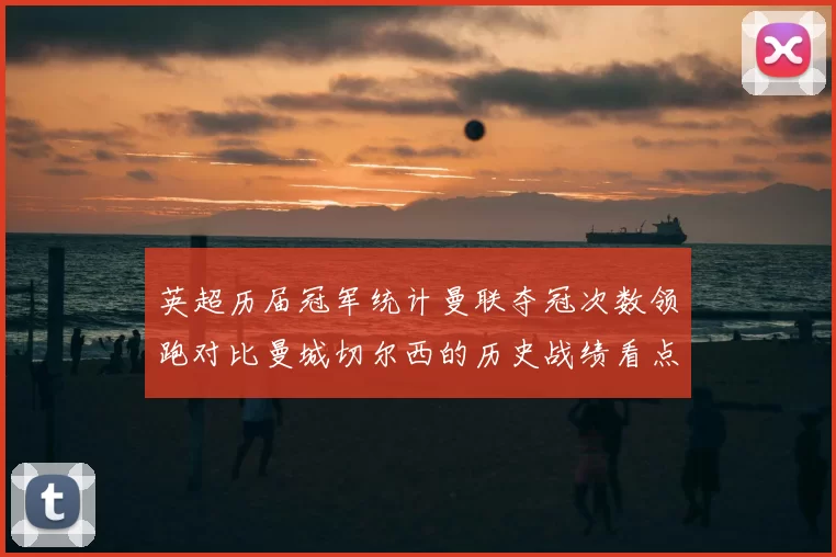 英超历届冠军统计曼联夺冠次数领跑对比曼城切尔西的历史战绩看点