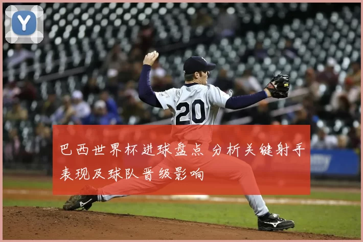 巴西世界杯进球盘点 分析关键射手表现及球队晋级影响