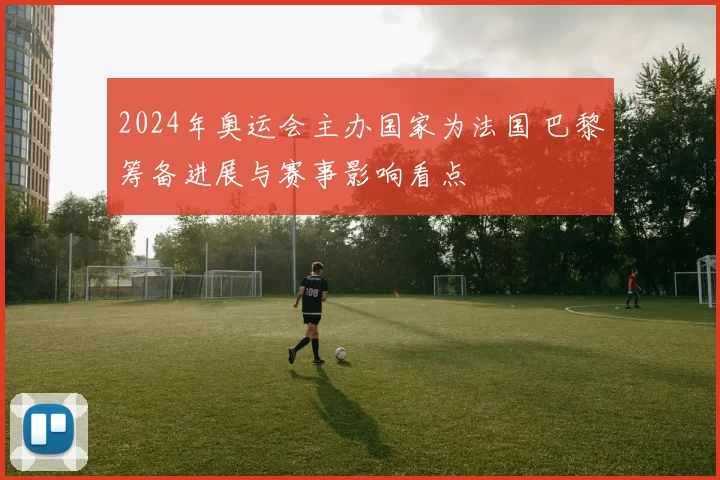 2024年奥运会主办国家为法国 巴黎筹备进展与赛事影响看点