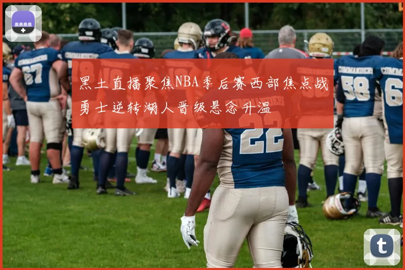 黑土直播聚焦NBA季后赛西部焦点战勇士逆转湖人晋级悬念升温