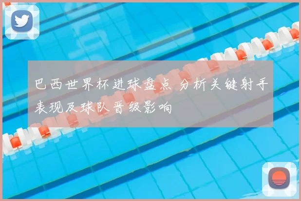 巴西世界杯进球盘点 分析关键射手表现及球队晋级影响