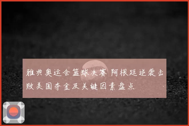 雅典奥运会篮球决赛 阿根廷逆袭击败美国夺金及关键因素盘点