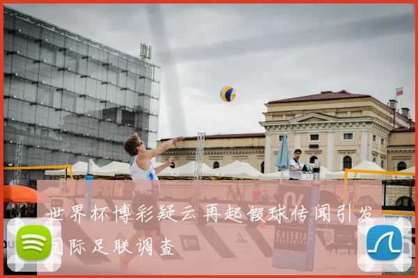 世界杯博彩疑云再起假球传闻引发国际足联调查